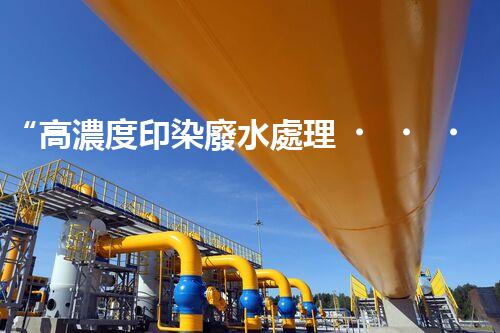 “高濃度印染廢水處理，綠色創(chuàng)新，凈享環(huán)保新篇章”